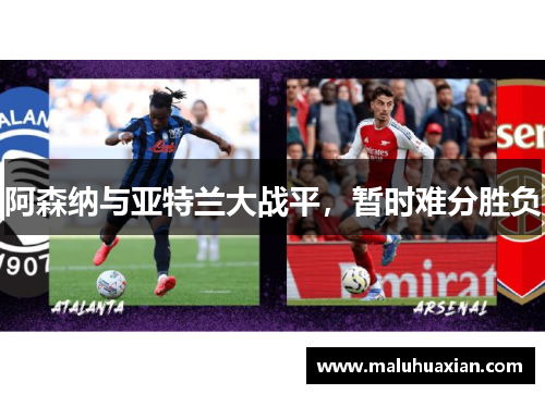 阿森纳与亚特兰大战平，暂时难分胜负